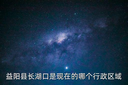 益陽縣長湖口是現在的哪個行政區域