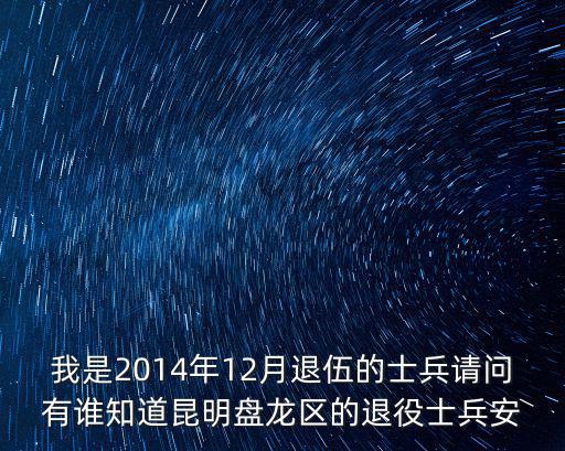 我是2014年12月退伍的士兵請問有誰知道昆明盤龍區的退役士兵安