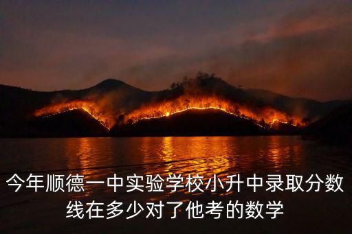 今年順德一中實驗學校小升中錄取分數線在多少對了他考的數學
