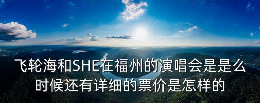 飛輪海和SHE在福州的演唱會是是么時候還有詳細的票價是怎樣的