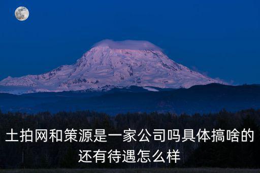 土拍網(wǎng)和策源是一家公司嗎具體搞啥的還有待遇怎么樣