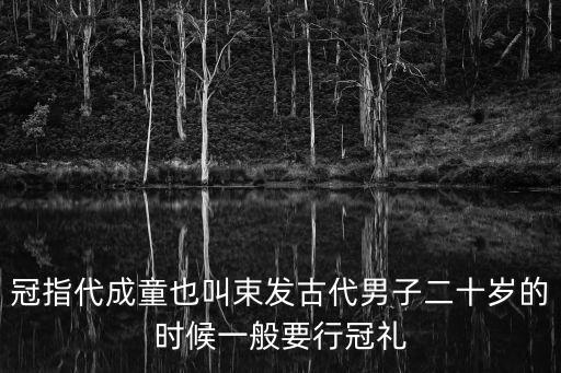冠指代成童也叫束發(fā)古代男子二十歲的時候一般要行冠禮