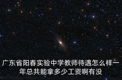 廣東省陽春實驗中學教師待遇怎么樣一年總共能拿多少工資啊有沒