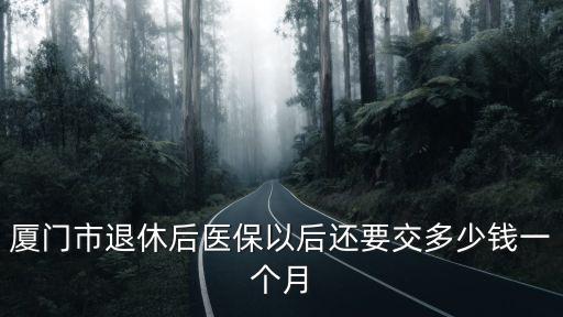 廈門市退休后醫保以后還要交多少錢一個月