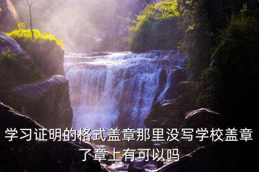 學習證明，學習證明的格式蓋章那里沒寫學校蓋章了章上有可以嗎