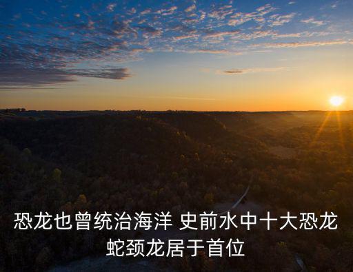 恐龍也曾統治海洋 史前水中十大恐龍蛇頸龍居于首位