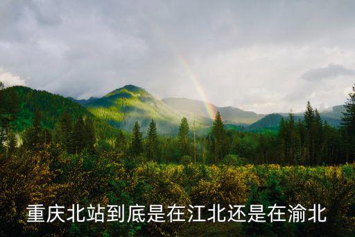 重慶北站在哪個區，重慶北站到底是在江北還是在渝北