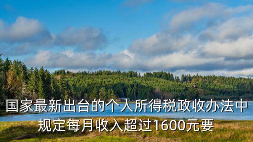 國家最新出臺的個人所得稅政收辦法中規(guī)定每月收入超過1600元要