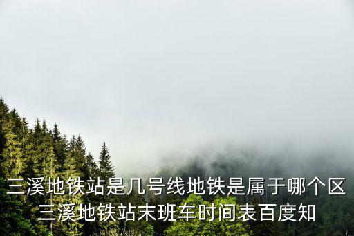 三溪地鐵站是幾號線地鐵是屬于哪個(gè)區(qū)三溪地鐵站末班車時(shí)間表百度知