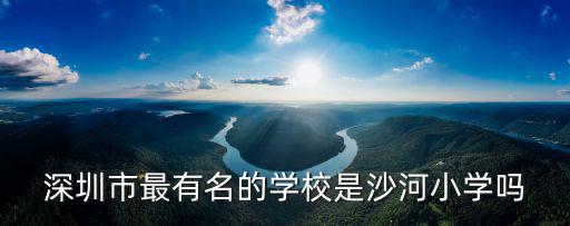 深圳市最有名的學(xué)校是沙河小學(xué)嗎