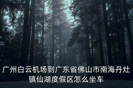 仙湖度假區，佛山南海區丹灶鎮仙湖度假村門票怎么收費的