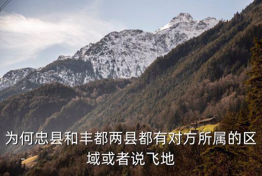 忠縣地圖，為何忠縣和豐都兩縣都有對方所屬的區域或者說飛地