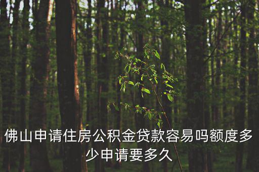 佛山公積金貸款，佛山申請住房公積金貸款容易嗎額度多少申請要多久