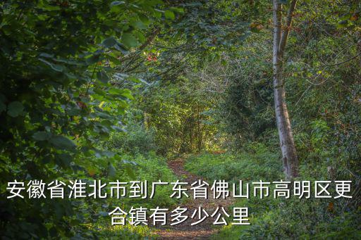 安徽省淮北市到廣東省佛山市高明區更合鎮有多少公里