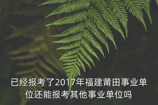 已經報考了2017年福建莆田事業單位還能報考其他事業單位嗎