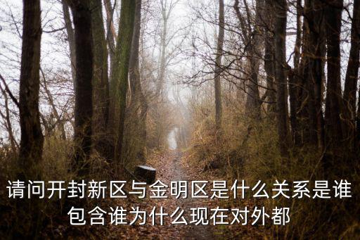 金明區(qū)，請(qǐng)問(wèn)開(kāi)封新區(qū)與金明區(qū)是什么關(guān)系是誰(shuí)包含誰(shuí)為什么現(xiàn)在對(duì)外都