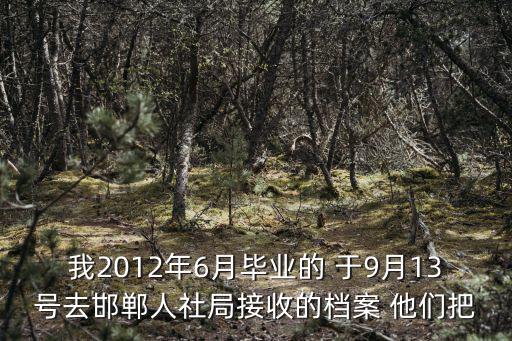 我2012年6月畢業(yè)的 于9月13號去邯鄲人社局接收的檔案 他們把