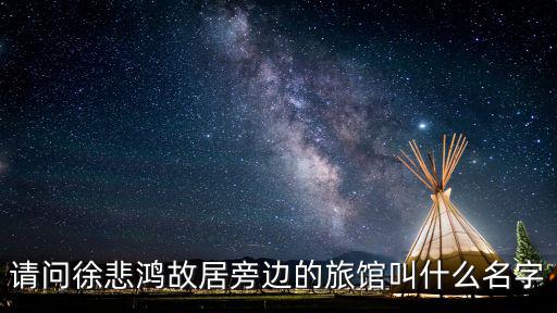 徐悲鴻故居，請問徐悲鴻故居旁邊的旅館叫什么名字