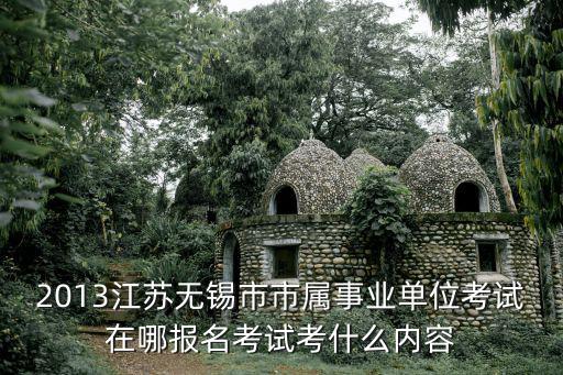 2013江蘇無錫市市屬事業(yè)單位考試在哪報名考試考什么內(nèi)容