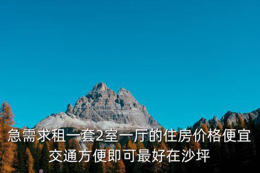 急需求租一套2室一廳的住房價格便宜交通方便即可最好在沙坪