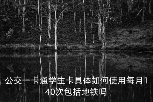 公交一卡通學生卡具體如何使用每月140次包括地鐵嗎