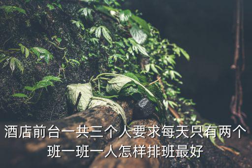 酒店前臺一共三個人要求每天只有兩個班一班一人怎樣排班最好