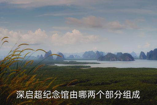 深啟超紀(jì)念館由哪兩個(gè)部分組成