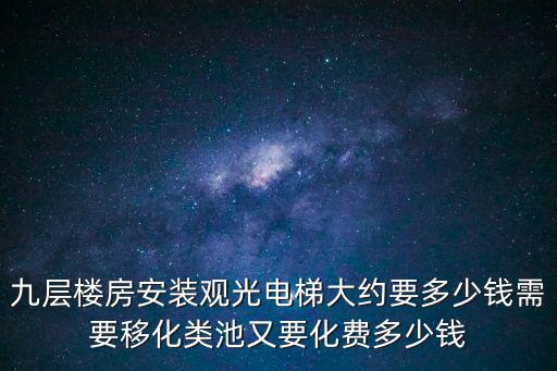 九層樓房安裝觀光電梯大約要多少錢需要移化類池又要化費多少錢