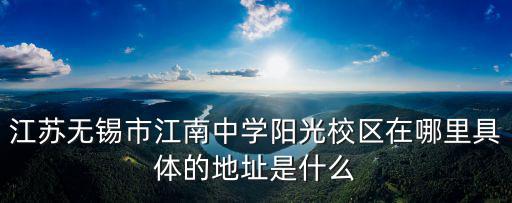 江蘇無(wú)錫市江南中學(xué)陽(yáng)光校區(qū)在哪里具體的地址是什么
