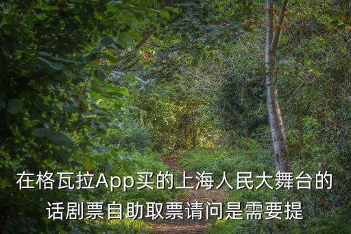 在格瓦拉App買的上海人民大舞臺(tái)的話劇票自助取票請(qǐng)問是需要提