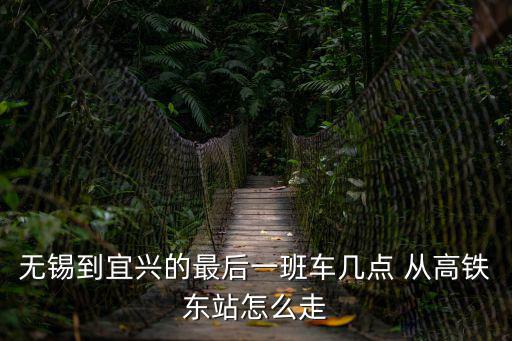 無錫到宜興的最后一班車幾點 從高鐵東站怎么走