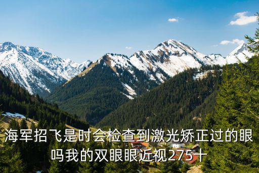 海軍招飛是時會檢查到激光矯正過的眼嗎我的雙眼眼近視275十