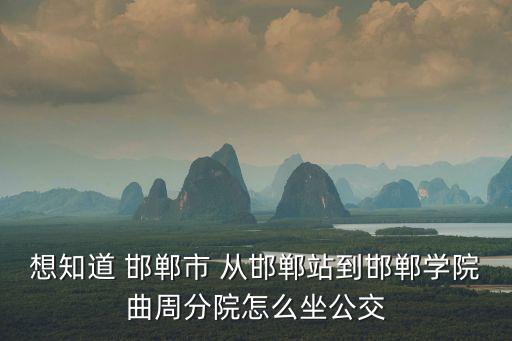 想知道 邯鄲市 從邯鄲站到邯鄲學院曲周分院怎么坐公交