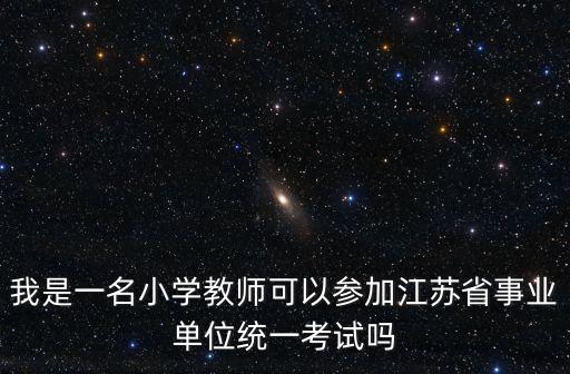 江蘇事業單位統考，我是一名小學教師可以參加江蘇省事業單位統一考試嗎