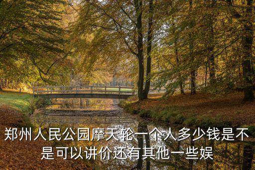 鄭州人民公園摩天輪一個人多少錢是不是可以講價還有其他一些娛