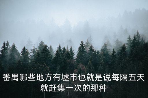番禺哪些地方有墟市也就是說每隔五天就趕集一次的那種