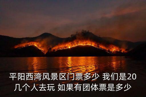 平陽西灣風景區門票多少 我們是20幾個人去玩 如果有團體票是多少