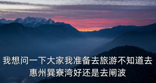我想問一下大家我準備去旅游不知道去惠州巽寮灣好還是去閘波