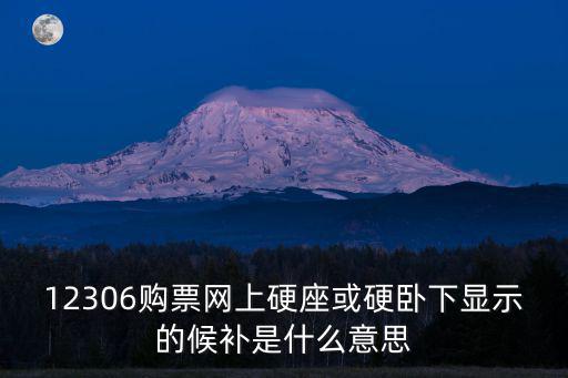 12306購票網上硬座或硬臥下顯示的候補是什么意思