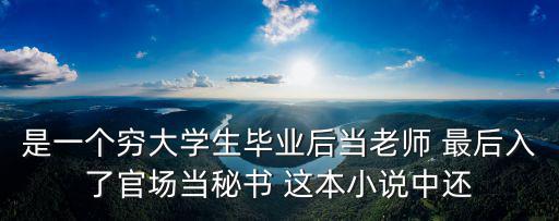 是一個(gè)窮大學(xué)生畢業(yè)后當(dāng)老師 最后入了官場(chǎng)當(dāng)秘書 這本小說(shuō)中還