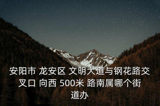 安陽市 龍安區 文明大道與鋼花路交叉口 向西 500米 路南屬哪個街道辦