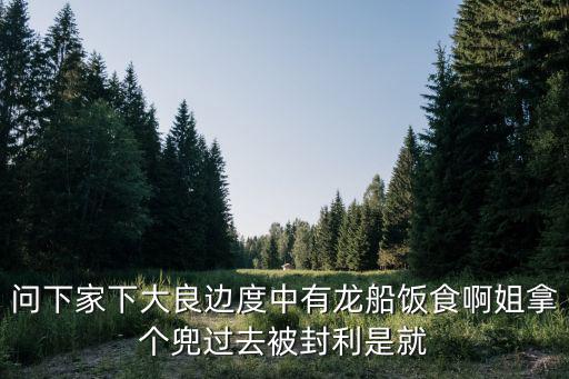 問下家下大良邊度中有龍船飯食啊姐拿個(gè)兜過去被封利是就