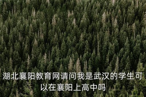 湖北襄陽教育網請問我是武漢的學生可以在襄陽上高中嗎