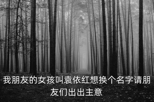 我朋友的女孩叫袁依紅想換個名字請朋友們出出主意