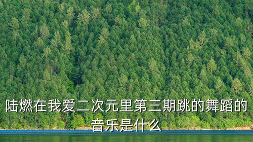 陸燃在我愛二次元里第三期跳的舞蹈的音樂是什么