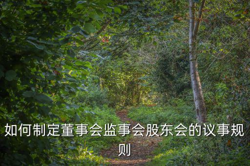 如何制定董事會監(jiān)事會股東會的議事規(guī)則