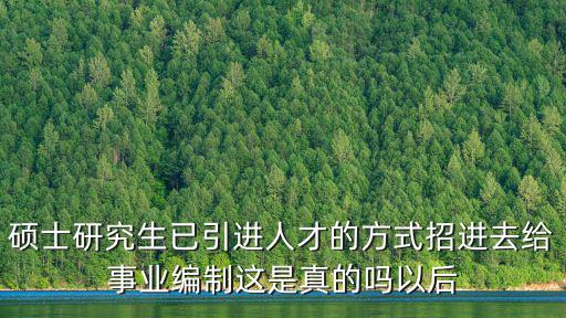 碩士研究生已引進人才的方式招進去給事業編制這是真的嗎以后