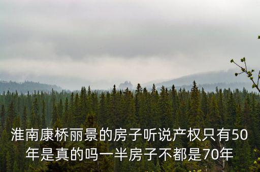 淮南康橋麗景的房子聽說產(chǎn)權(quán)只有50年是真的嗎一半房子不都是70年