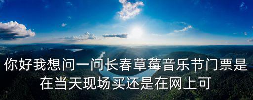 你好我想問一問長春草莓音樂節(jié)門票是在當(dāng)天現(xiàn)場(chǎng)買還是在網(wǎng)上可