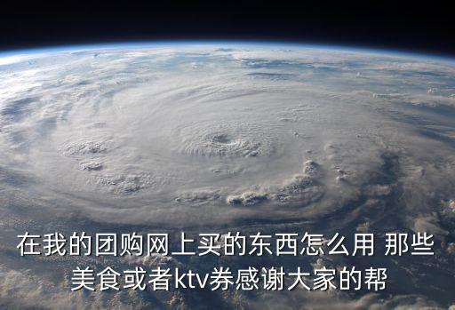 在我的團購網上買的東西怎么用 那些 美食或者ktv券感謝大家的幫